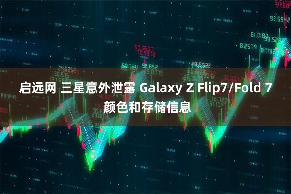 启远网 三星意外泄露 Galaxy Z Flip7/Fold 7 颜色和存储信息