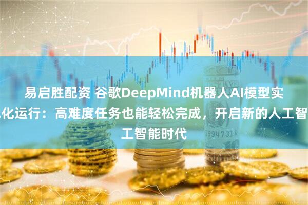 易启胜配资 谷歌DeepMind机器人AI模型实现本地化运行：高难度任务也能轻松完成，开启新的人工智能时代