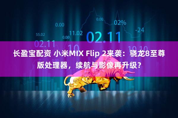 长盈宝配资 小米MIX Flip 2来袭：骁龙8至尊版处理器，续航与影像再升级？