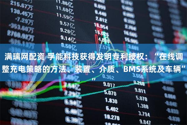 满璃网配资 孚能科技获得发明专利授权：“在线调整充电策略的方法、装置、介质、BMS系统及车辆”