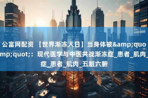 公富网配资 【世界渐冻人日】当身体被&quot;冻结&quot;：现代医学与中医共战渐冻症_患者_肌肉_五脏六腑