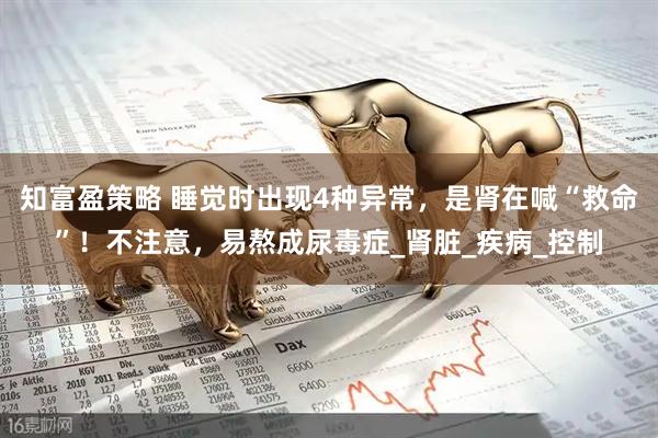 知富盈策略 睡觉时出现4种异常，是肾在喊“救命”！不注意，易熬成尿毒症_肾脏_疾病_控制