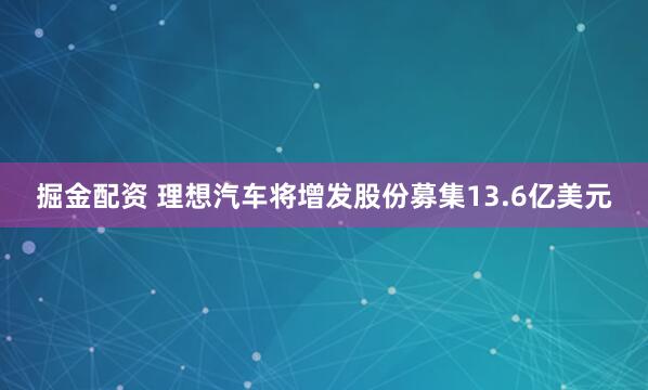 掘金配资 理想汽车将增发股份募集13.6亿美元