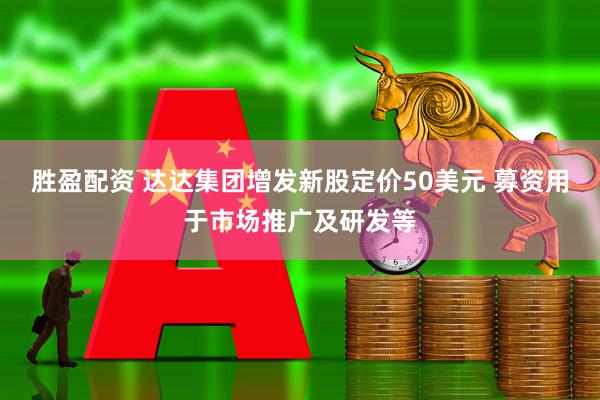 胜盈配资 达达集团增发新股定价50美元 募资用于市场推广及研发等