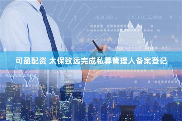 可盈配资 太保致远完成私募管理人备案登记