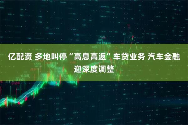 亿配资 多地叫停“高息高返”车贷业务 汽车金融迎深度调整