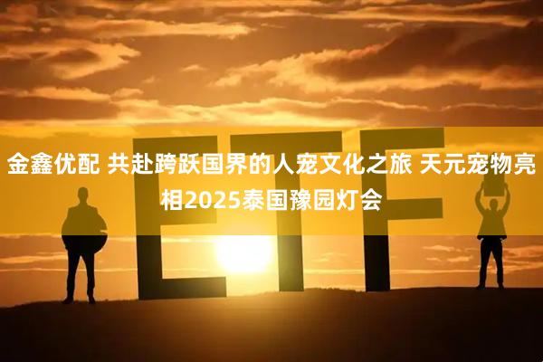 金鑫优配 共赴跨跃国界的人宠文化之旅 天元宠物亮相2025泰国豫园灯会