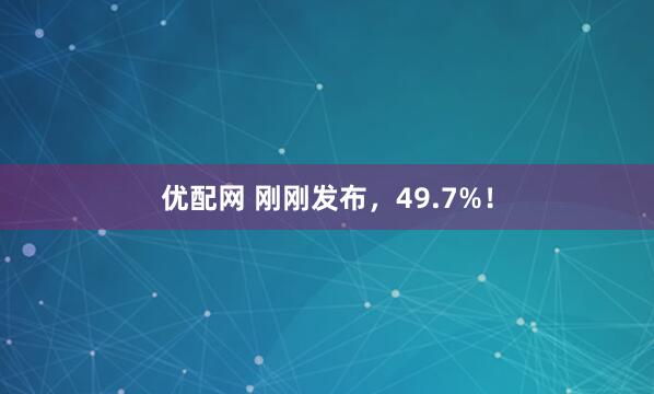 优配网 刚刚发布，49.7%！