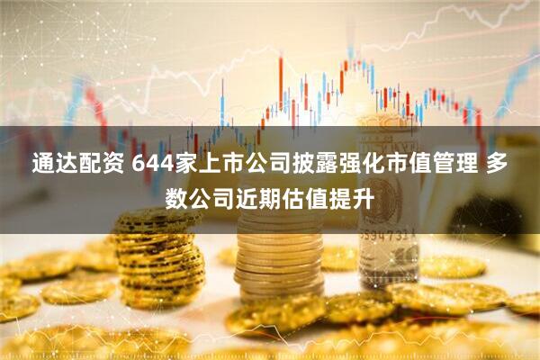 通达配资 644家上市公司披露强化市值管理 多数公司近期估值提升