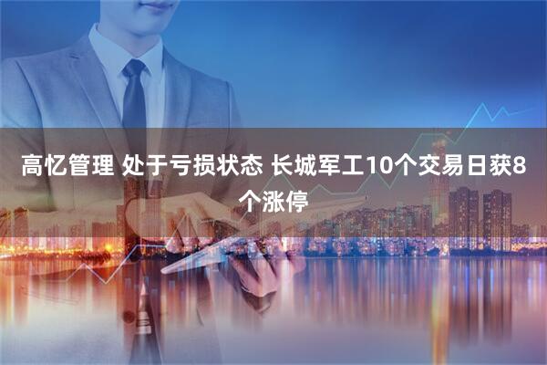 高忆管理 处于亏损状态 长城军工10个交易日获8个涨停