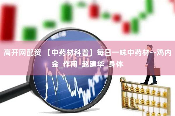 高开网配资 【中药材科普】每日一味中药材--鸡内金_作用_赵建华_身体