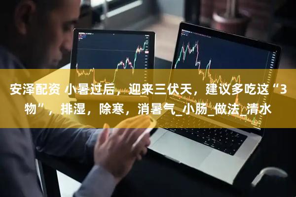 安泽配资 小暑过后，迎来三伏天，建议多吃这“3物”，排湿，除寒，消暑气_小肠_做法_清水