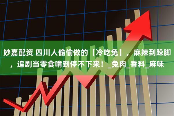 妙嘉配资 四川人偷偷做的【冷吃兔】，麻辣到跺脚，追剧当零食啃到停不下来！_兔肉_香料_麻味