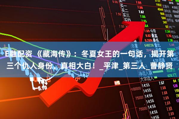 E融配资 《藏海传》：冬夏女王的一句话，揭开第三个仇人身份，真相大白！_平津_第三人_曹静贤