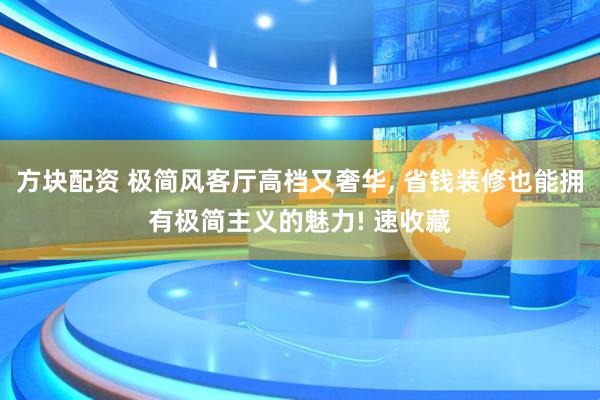 方块配资 极简风客厅高档又奢华, 省钱装修也能拥有极简主义的魅力! 速收藏