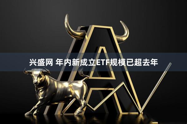 兴盛网 年内新成立ETF规模已超去年