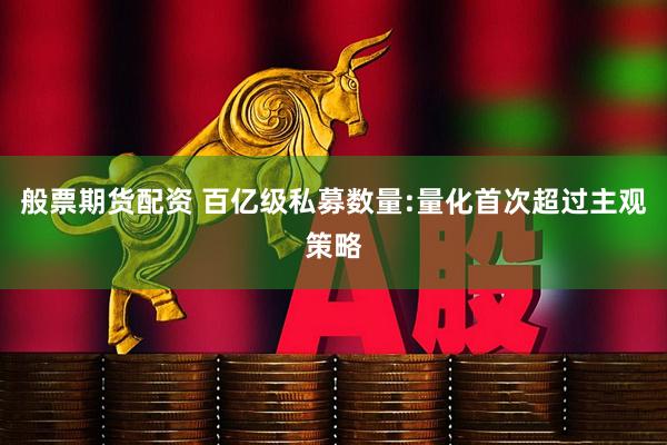 般票期货配资 百亿级私募数量:量化首次超过主观策略