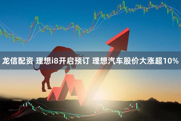 龙信配资 理想i8开启预订 理想汽车股价大涨超10%