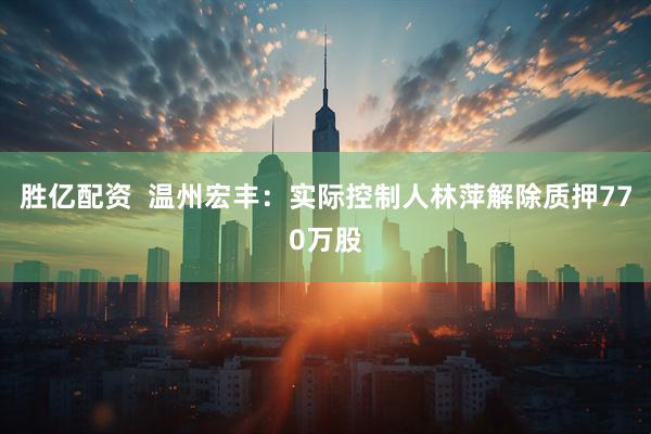 胜亿配资  温州宏丰：实际控制人林萍解除质押770万股
