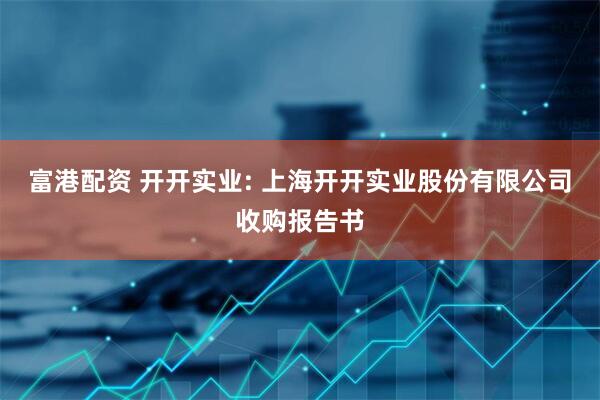 富港配资 开开实业: 上海开开实业股份有限公司收购报告书