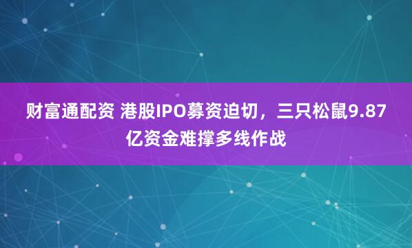 财富通配资 港股IPO募资迫切，三只松鼠9.87亿资金难撑多线作战