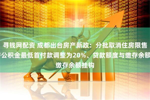寻钱网配资 成都出台房产新政：分批取消住房限售 住房公积金最低首付款调整为20%、贷款额度与缴存余额挂钩