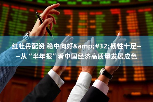 红牡丹配资 稳中向好&#32;韧性十足——从“半年报”看中国经济高质量发展成色