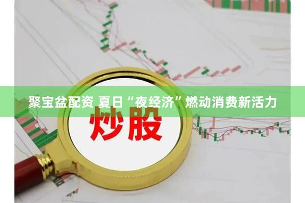 聚宝盆配资 夏日“夜经济”燃动消费新活力