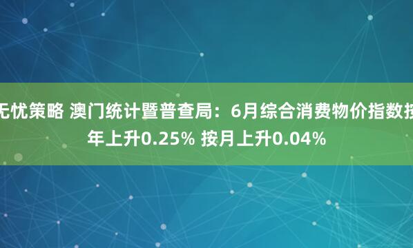 无忧策略 澳门统计暨普查局：6月综合消费物价指数按年上升0.25% 按月上升0.04%