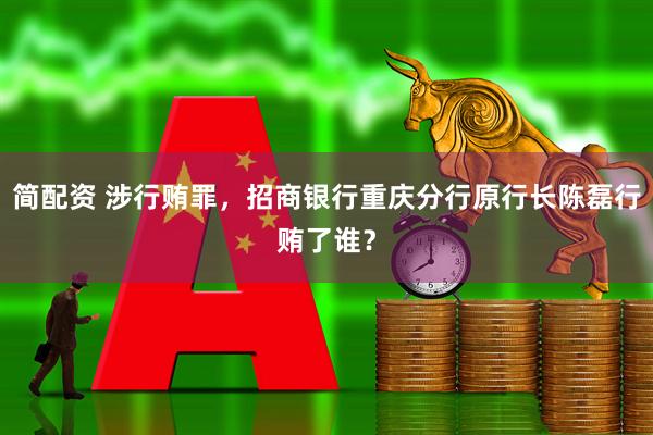 简配资 涉行贿罪，招商银行重庆分行原行长陈磊行贿了谁？