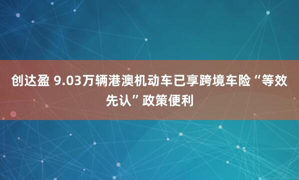 创达盈 9.03万辆港澳机动车已享跨境车险“等效先认”政策便利