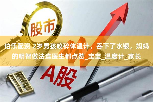 伯乐配资 2岁男孩咬碎体温计，吞下了水银，妈妈的明智做法连医生都点赞_宝宝_温度计_家长