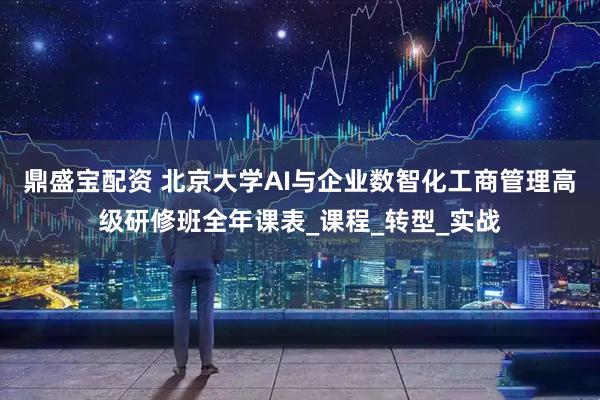 鼎盛宝配资 北京大学AI与企业数智化工商管理高级研修班全年课表_课程_转型_实战