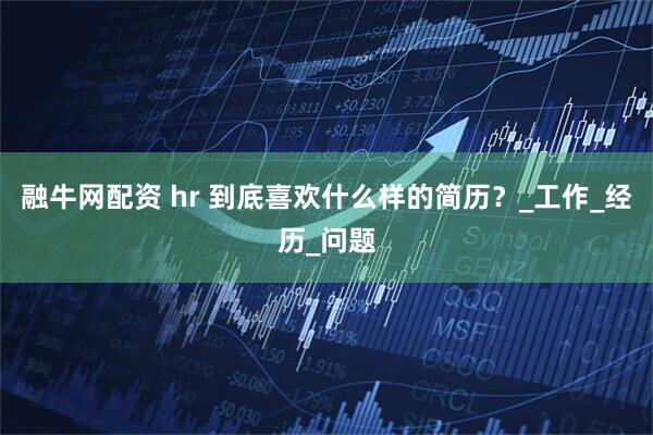 融牛网配资 hr 到底喜欢什么样的简历？_工作_经历_问题