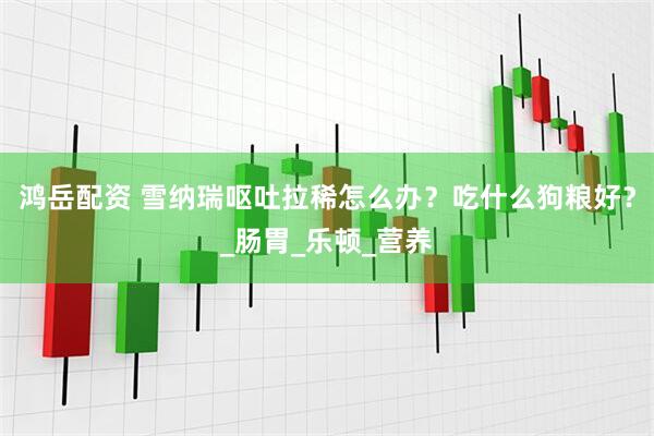鸿岳配资 雪纳瑞呕吐拉稀怎么办？吃什么狗粮好？_肠胃_乐顿_营养
