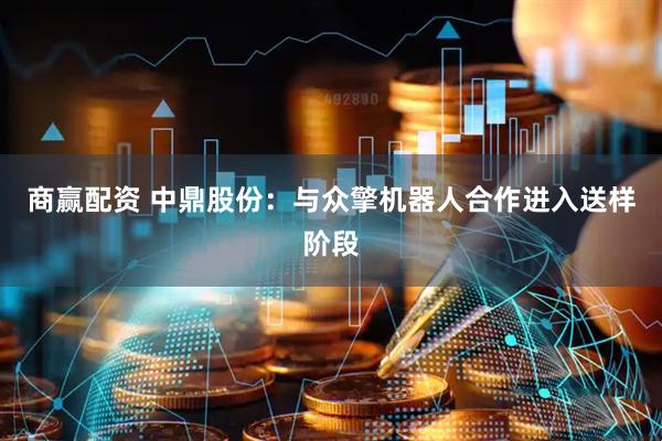 商赢配资 中鼎股份：与众擎机器人合作进入送样阶段