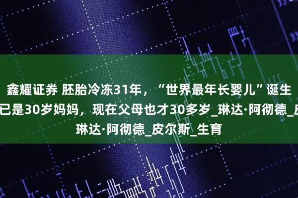 鑫耀证券 胚胎冷冻31年，“世界最年长婴儿”诞生！他亲姐姐已是30岁妈妈，现在父母也才30多岁_琳达·阿彻德_皮尔斯_生育