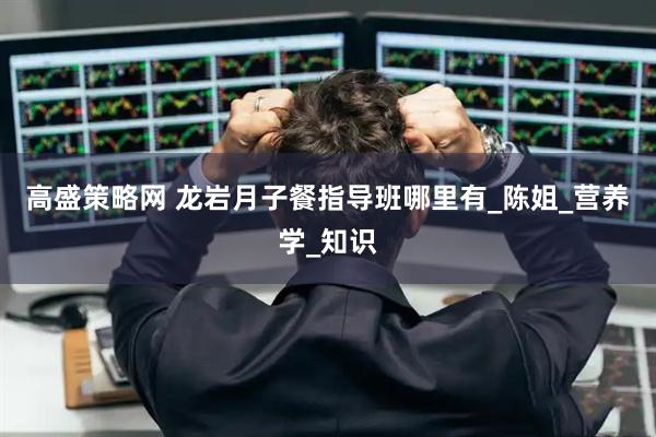 高盛策略网 龙岩月子餐指导班哪里有_陈姐_营养学_知识