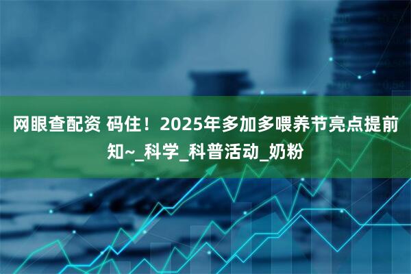 网眼查配资 码住！2025年多加多喂养节亮点提前知~_科学_科普活动_奶粉