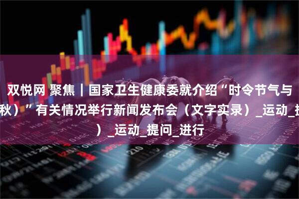 双悦网 聚焦｜国家卫生健康委就介绍“时令节气与健康（立秋）”有关情况举行新闻发布会（文字实录）_运动_提问_进行