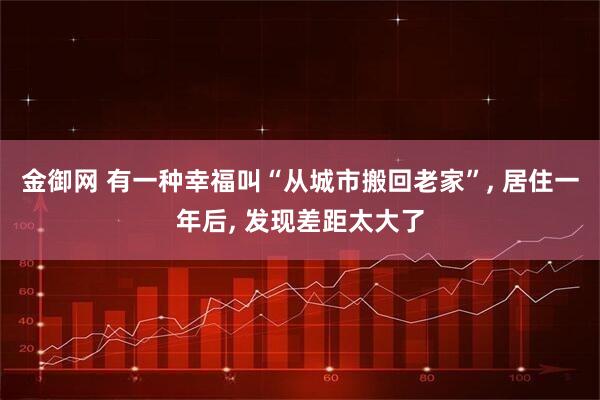金御网 有一种幸福叫“从城市搬回老家”, 居住一年后, 发现差距太大了