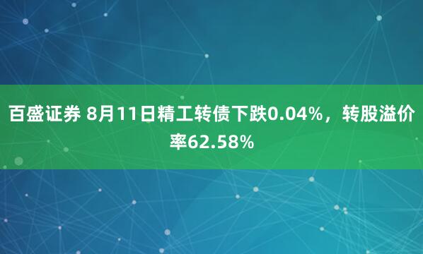 百盛证券 8月11日精工转债下跌0.04%，转股溢价率62.58%