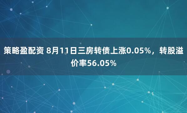 策略盈配资 8月11日三房转债上涨0.05%，转股溢价率56.05%