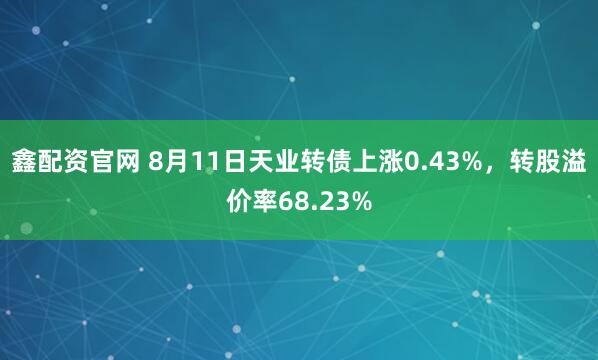 鑫配资官网 8月11日天业转债上涨0.43%，转股溢价率68.23%