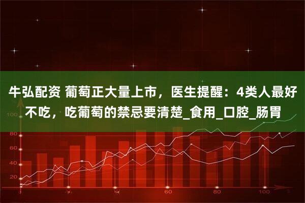 牛弘配资 葡萄正大量上市，医生提醒：4类人最好不吃，吃葡萄的禁忌要清楚_食用_口腔_肠胃