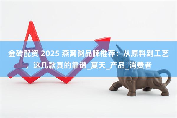 金砖配资 2025 燕窝粥品牌推荐：从原料到工艺，这几款真的靠谱_夏天_产品_消费者