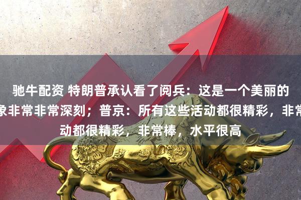 驰牛配资 特朗普承认看了阅兵：这是一个美丽的庆祝，让人印象非常非常深刻；普京：所有这些活动都很精彩，非常棒，水平很高