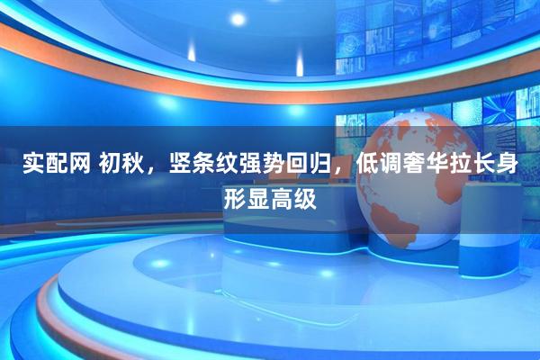 实配网 初秋，竖条纹强势回归，低调奢华拉长身形显高级