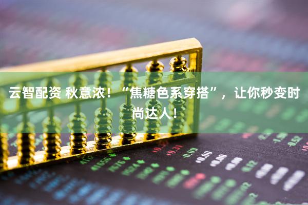 云智配资 秋意浓！“焦糖色系穿搭”，让你秒变时尚达人！
