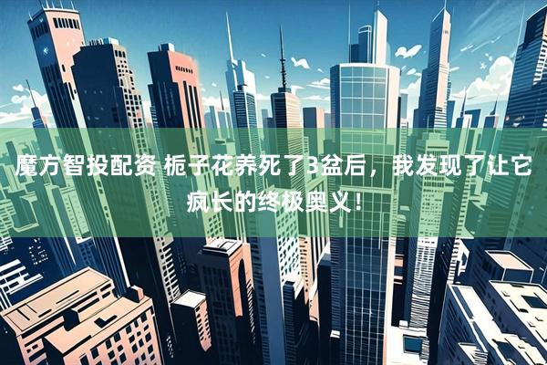 魔方智投配资 栀子花养死了3盆后，我发现了让它疯长的终极奥义！